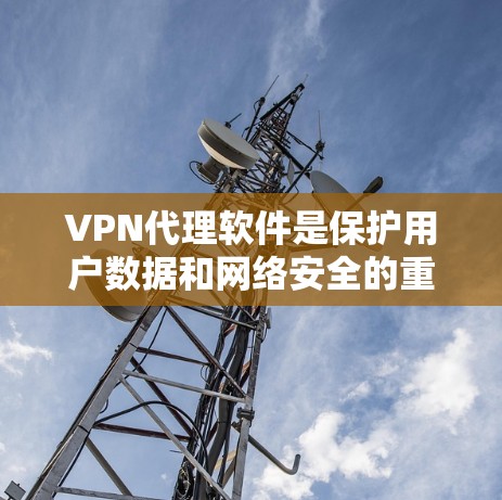 VPN代理软件是保护用户数据和网络安全的重要工具，通过虚拟连接外部网络，用户可以访问互联网。以下是几个主流的VPN代理软件及其特点