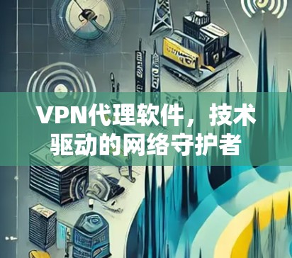 VPN代理软件，技术驱动的网络守护者