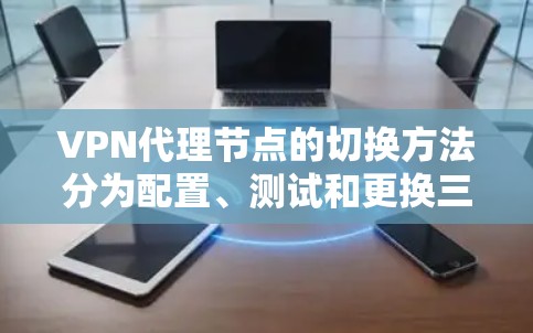 VPN代理节点的切换方法分为配置、测试和更换三个步骤，以下是详细指南