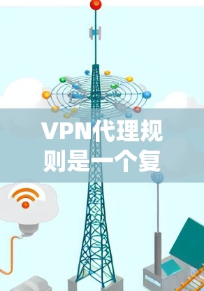 VPN代理规则是一个复杂且重要的系统，涵盖了多个关键因素，确保视频内容的安全传输和质量。以下是对VPN代理规则的详细总结和解释