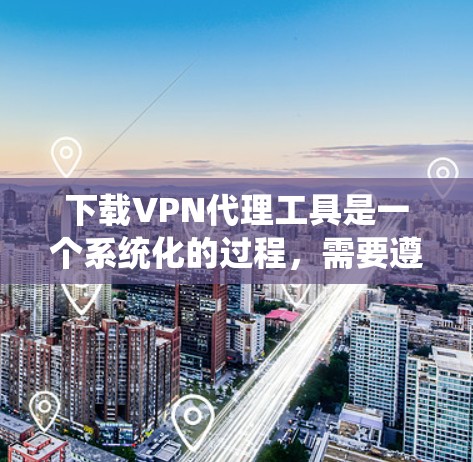 下载VPN代理工具是一个系统化的过程，需要遵循以下步骤和注意事项，以确保安全和顺利使用