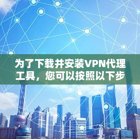 为了下载并安装VPN代理工具，您可以按照以下步骤进行