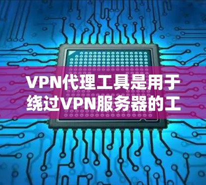 VPN代理工具是用于绕过VPN服务器的工具，帮助用户获得视频内容或文件。以下是一步步的使用说明