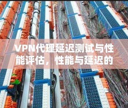 VPN代理延迟测试与性能评估，性能与延迟的平衡与优化