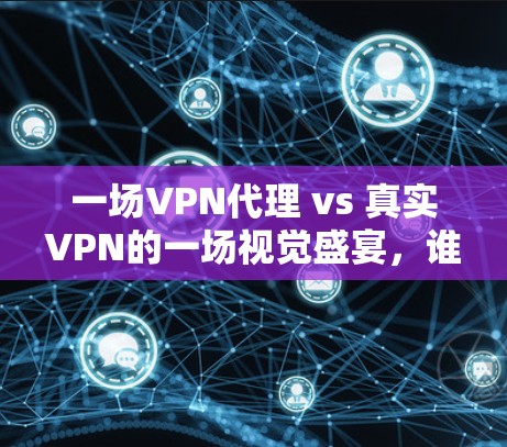 一场VPN代理 vs 真实VPN的一场视觉盛宴，谁才是你真正需要的朋友？