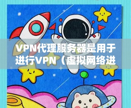 VPN代理服务器是用于进行VPN（虚拟网络进入）通信的服务器，主要包括以下几个方面