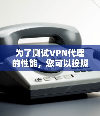 为了测试VPN代理的性能，您可以按照以下步骤进行