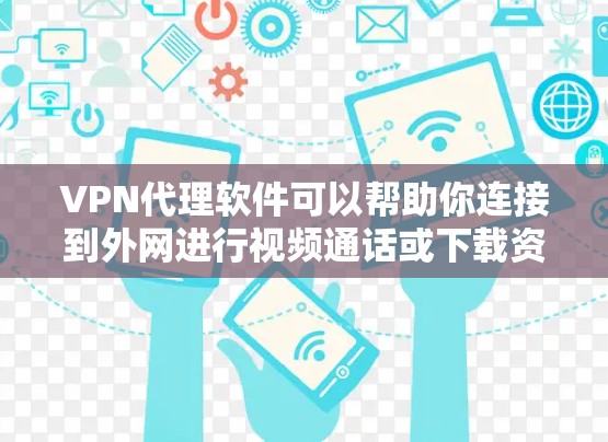 VPN代理软件可以帮助你连接到外网进行视频通话或下载资源。如果你正在寻找下载VPN代理软件，以下是一些推荐的VPN代理平台和软件，供你参考