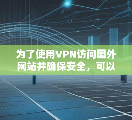 为了使用VPN访问国外网站并确保安全，可以按照以下步骤操作