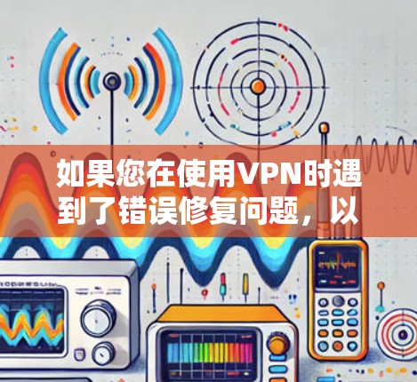 如果您在使用VPN时遇到了错误修复问题，以下是一些步骤和建议，帮助您解决问题