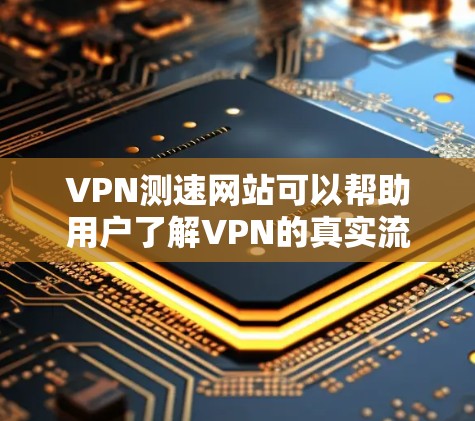 VPN测速网站可以帮助用户了解VPN的真实流量情况，从而更准确地选择适合自己的VPN服务。以下是使用VPN测速网站时的一些关键步骤和建议