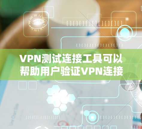 VPN测试连接工具可以帮助用户验证VPN连接的正常性，确保安全和可靠。以下是一些常用的VPN测试连接工具及其特点