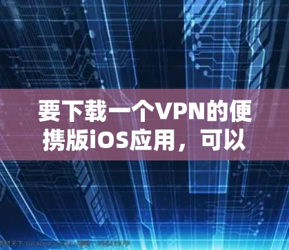 要下载一个VPN的便携版iOS应用，可以选择以下几种选项，每种都有其特点