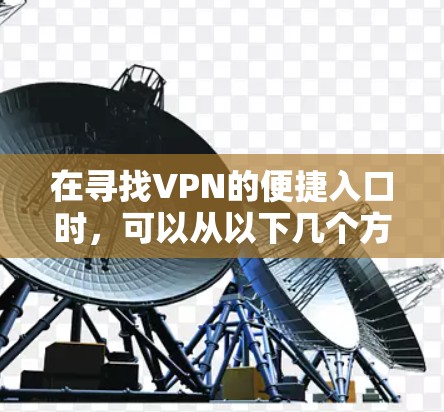 在寻找VPN的便捷入口时，可以从以下几个方面考虑