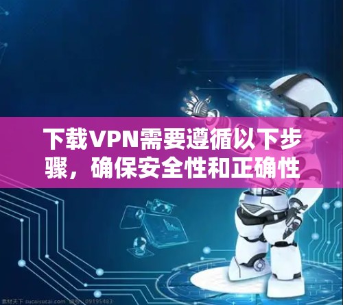 下载VPN需要遵循以下步骤，确保安全性和正确性