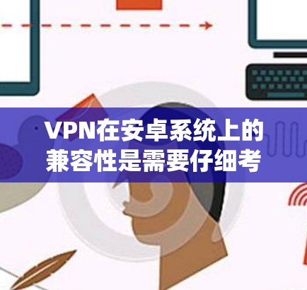 VPN在安卓系统上的兼容性是需要仔细考虑的，因为不同类型的VPN在兼容性和稳定性上可能会有所不同。以下是一些关于VPN在安卓系统上的详细信息，帮助您更好地选择合适的软件
