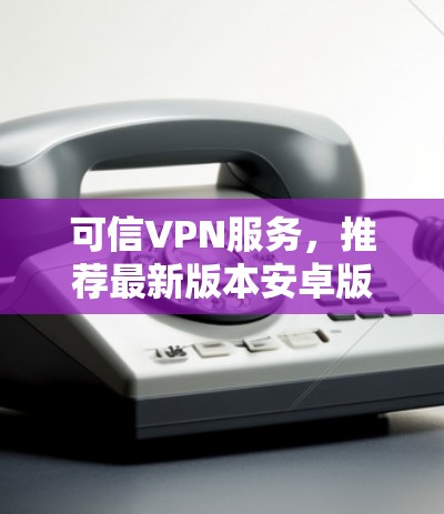 可信VPN服务,推荐最新版本安卓版 可信VPN服务,推荐最新版本安卓版