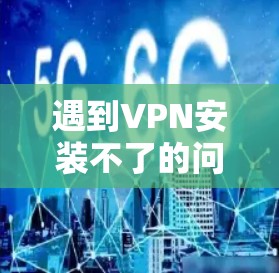 遇到VPN安装不了的问题，通常需要仔细排查可能的原因，并采取相应步骤进行解决。以下是一步步的解决方案