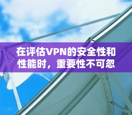 在评估VPN的安全性和性能时，重要性不可忽视。以下是对VPN安全性和性能的详细评测