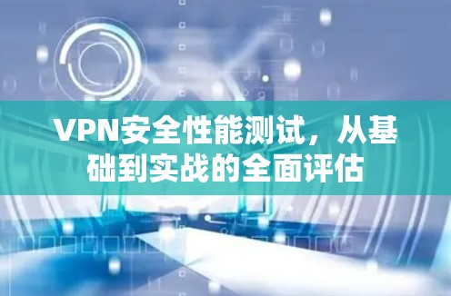 VPN安全性能测试，从基础到实战的全面评估