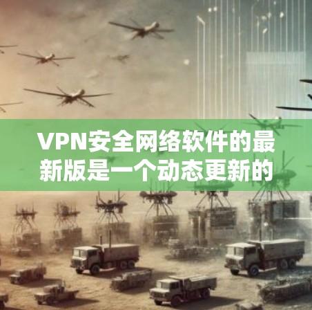 VPN安全网络软件的最新版是一个动态更新的领域，用户可以根据自己的使用需求和安全意识选择合适的软件。以下是对当前热门VPN软件的详细分析