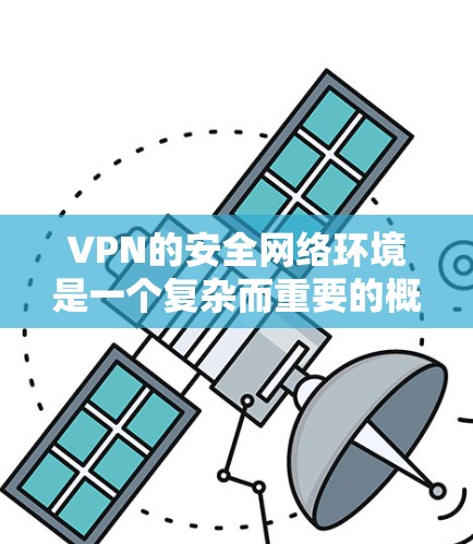 VPN的安全网络环境是一个复杂而重要的概念，涉及多个方面。以下是对 VPN 安全网络环境的详细总结和分析