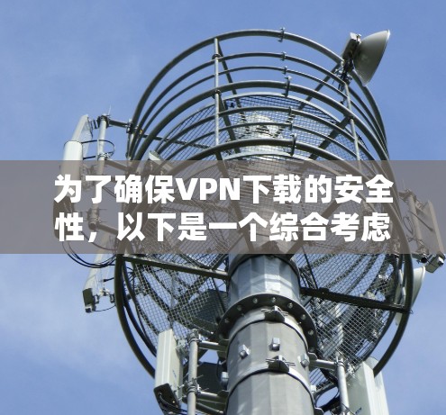 为了确保VPN下载的安全性，以下是一个综合考虑的步骤和建议