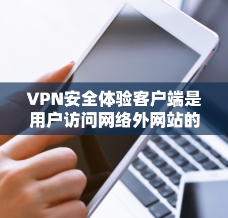 VPN安全体验客户端是用户访问网络外网站的安全工具，通过加密通信和防火墙配置来保护数据和网络安全。以下是该主题的详细解答
