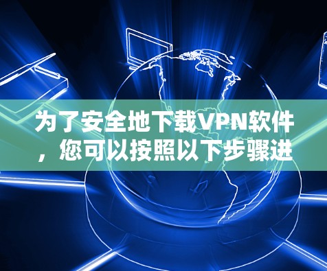 为了安全地下载VPN软件，您可以按照以下步骤进行