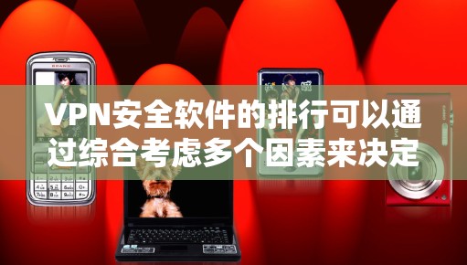 VPN安全软件的排行可以通过综合考虑多个因素来决定，以下是一些主要的因素和推荐