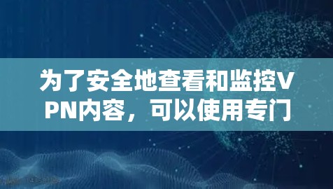 为了安全地查看和监控VPN内容，可以使用专门设计的VPN安全浏览工具。以下是一些推荐的工具及其使用方法