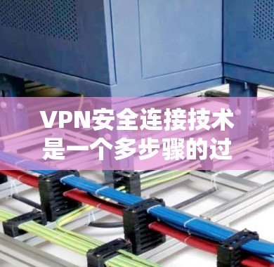 VPN安全连接技术是一个多步骤的过程，涵盖了连接建立、身份验证、加密传输、安全审计以及环境设置等多个方面。以下是一个分步的总结，帮助您更好地理解和应用这些技术