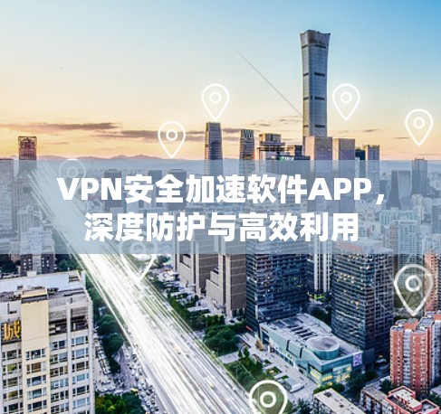 VPN安全加速软件APP，深度防护与高效利用