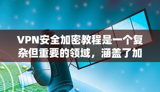 VPN安全加密教程是一个复杂但重要的领域，涵盖了加密算法、参数设置、安全验证等多个方面。以下是一个有条理的指南，帮助你系统地学习和掌握这些内容