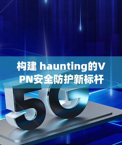 构建 haunting的VPN安全防护新标杆 构建 haunting的VPN安全防护新标杆