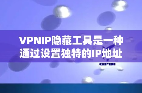 VPNIP隐藏工具是一种通过设置独特的IP地址来隐藏VPN连接信息的软件，旨在保护用户和系统免受恶意软件的攻击。以下是这些工具的主要功能及其作用