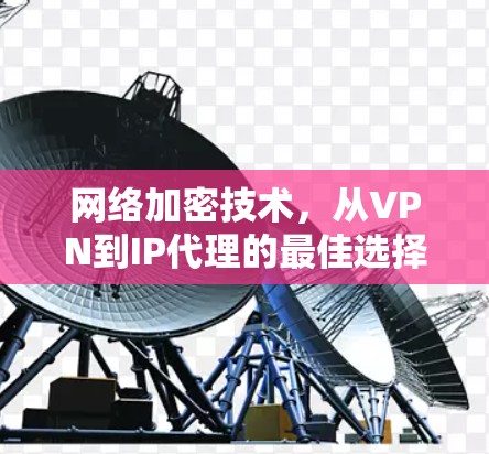 网络加密技术，从VPN到IP代理的最佳选择