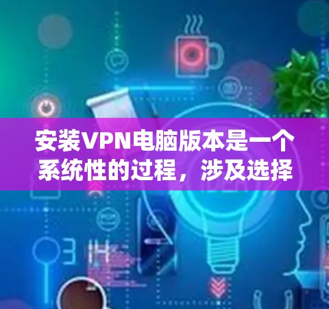 安装VPN电脑版本是一个系统性的过程，涉及选择VPN服务、配置服务器、下载软件包、测试连接等步骤。以下是对该过程的详细分步说明