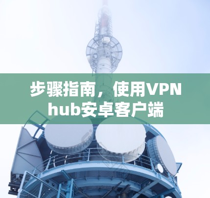 步骤指南，使用VPNhub安卓客户端
