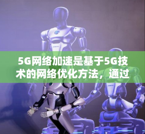 5G网络加速是基于5G技术的网络优化方法，通过提升网络性能来加速数据传输。以下是对此问题的分步解释和总结
