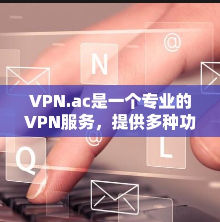 VPN.ac是一个专业的VPN服务，提供多种功能和服务，旨在为用户提供安全、可靠的网络连接。以下是关于VPN.ac的详细评测