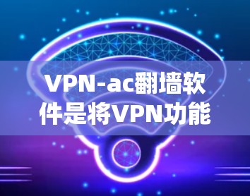 VPN-ac翻墙软件是将VPN功能与翻墙功能结合在一起的软件，通常用于绕过本地网络防火墙，实现网络连接。以下是关于VPN-ac翻墙软件的评测内容