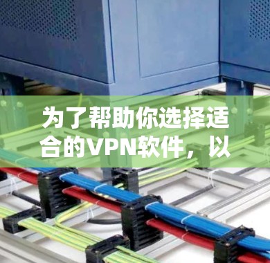 为了帮助你选择适合的VPN软件，以下是分步骤的指南