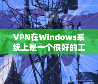 VPN在Windows系统上是一个很好的工具，可以帮助用户访问国外网站或下载视频内容。以下是几个受欢迎的VPN推荐列表，涵盖多种需求
