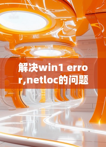 解决win1 error,netloc的问题，可以按照以下步骤进行