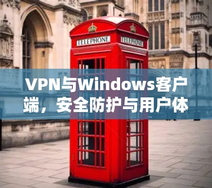 VPN与Windows客户端，安全防护与用户体验的平衡