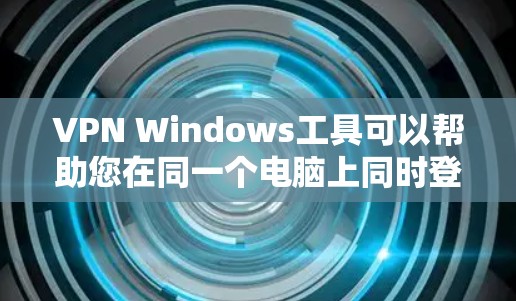 VPN Windows工具可以帮助您在同一个电脑上同时登录多个VPN服务器，用于安全上网。以下是使用VPN Windows工具的步骤和注意事项