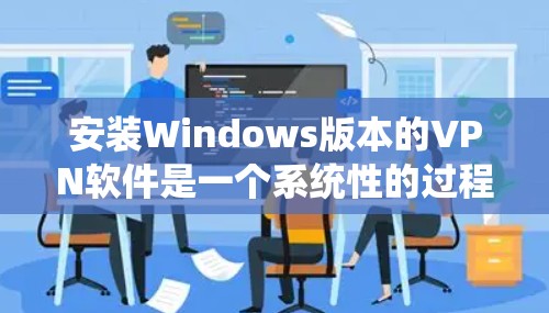 安装Windows版本的VPN软件是一个系统性的过程，涉及多个步骤，确保每个环节都正确无误。以下是一步步的指南