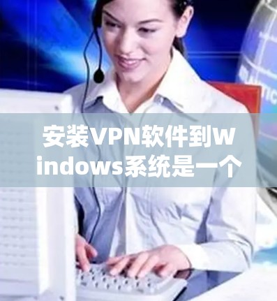 安装VPN软件到Windows系统是一个常见的步骤，以下是一步步的指南