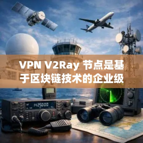 VPN V2Ray 节点是基于区块链技术的企业级安全解决方案，旨在构建高度安全和透明的VPN架构。以下是对 V2Ray 节点的详细解释